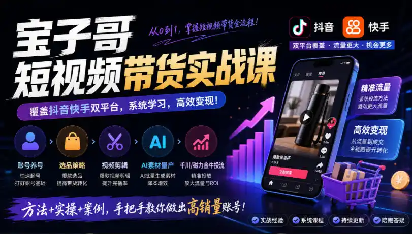 宝子哥短视频带货实战课，覆盖抖音快手双平台，账号养号、选品、剪辑，到AI素材量产、千川磁力金牛投流等(26年9月更新)-资源联盟