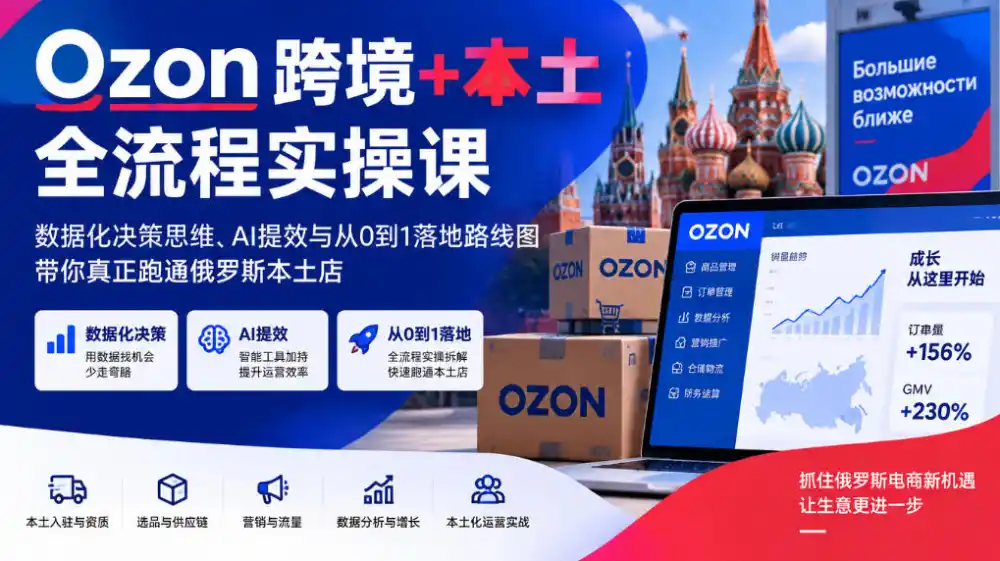Ozon跨境+本土全流程实操课，数据化决策思维、AI提效与从0到1落地路线图，带你真正跑通俄罗斯本土店-资源联盟