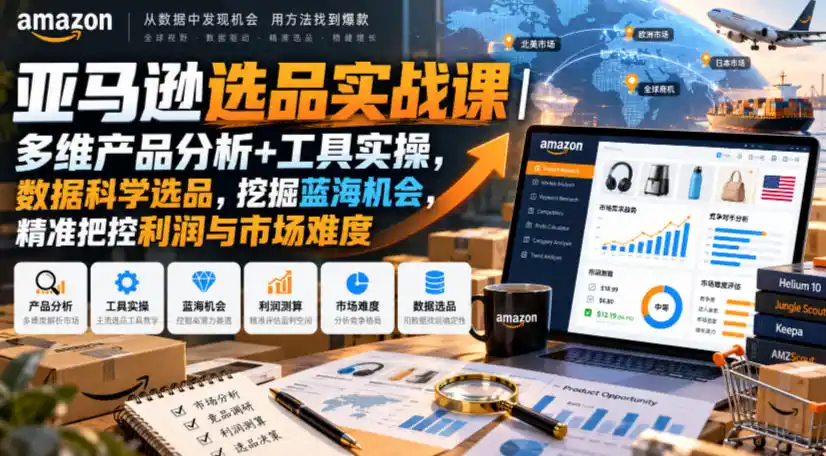 亚马逊选品实战课｜多维产品分析+工具实操，数据科学选品，挖掘蓝海机会，精准把控利润与市场难度-资源联盟