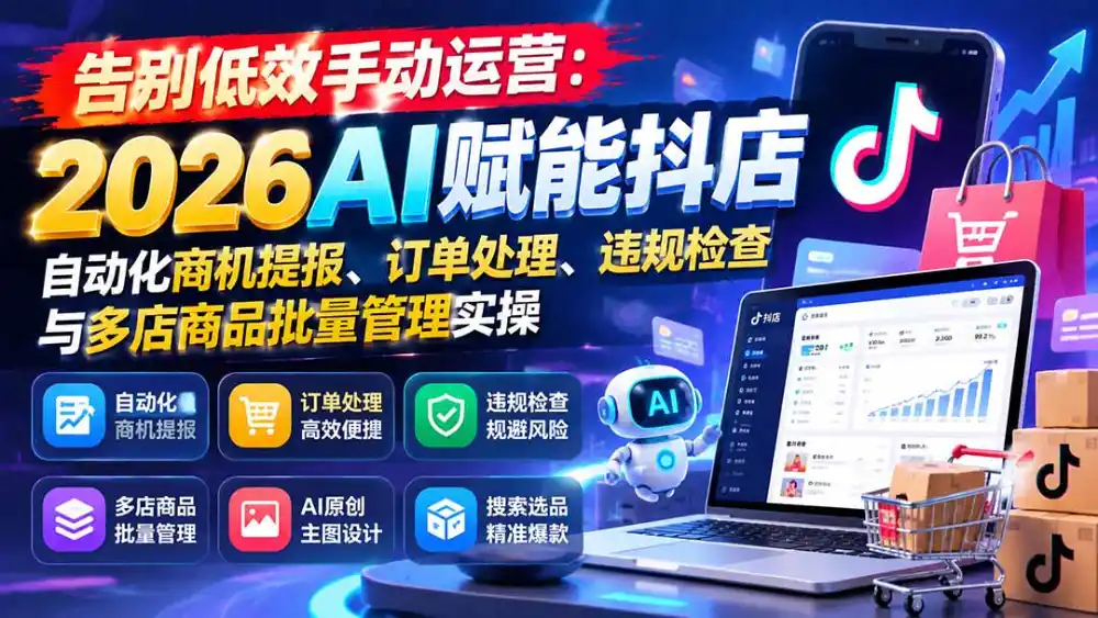 告别低效手动运营：2026AI赋能抖店自动化商机提报、订单处理、违规检查与多店商品批量管理实操-资源联盟