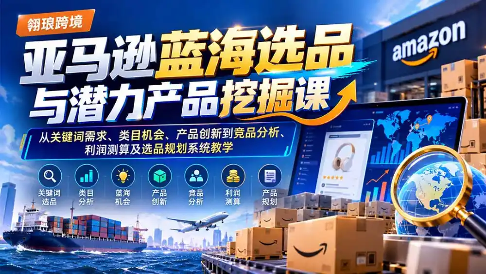 亚马逊蓝海选品与潜力产品挖掘课：从关键词需求、类目机会、产品创新到竞品分析、利润测算及选品规划系统教学-资源联盟