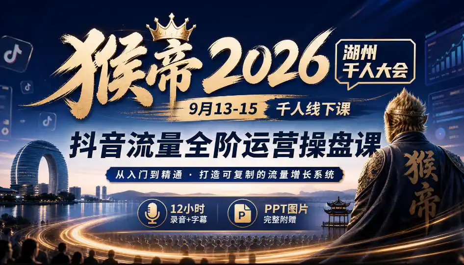 猴帝2026湖州千人大会9月13-15千人线下课，抖音流量全阶运营操盘课，17小时录音加字幕+ppt图片(完整版)-资源联盟