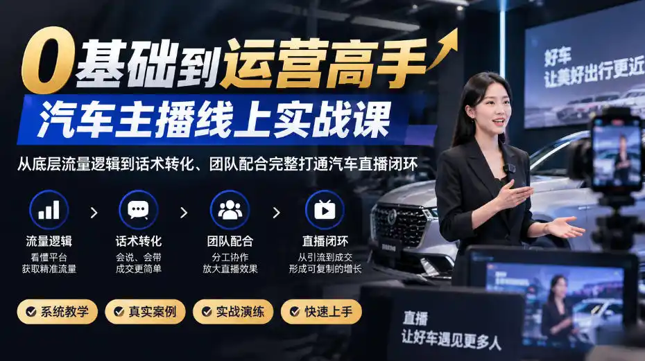 0基础到运营高手，汽车主播线上实战课，从底层流量逻辑到话术转化、团队配合完整打通汽车直播闭环-资源联盟