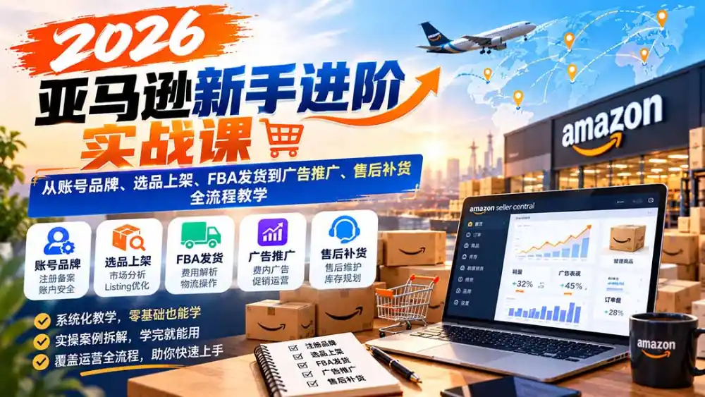 2026亚马逊新手进阶实战课：从账号品牌、选品上架、FBA发货到广告推广、售后补货全流程教学-资源联盟