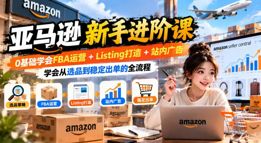 亚马逊新手进阶课，0基础学会FBA运营+Listing打造+站内广告，学会从选品到稳定出单的全流程-资源联盟