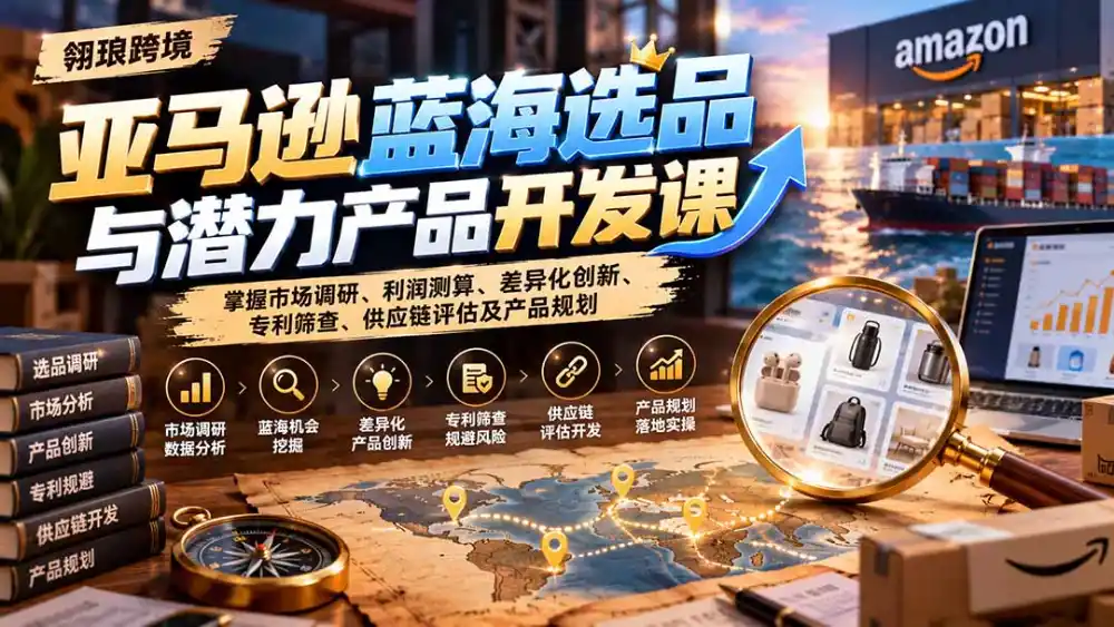 亚马逊蓝海选品与潜力产品开发课：掌握市场调研、利润测算、差异化创新、专利筛查、供应链评估及产品规划-资源联盟